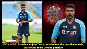 IND vs ENG Ashwin can join Team India before the practice match, was found to be Corona positive