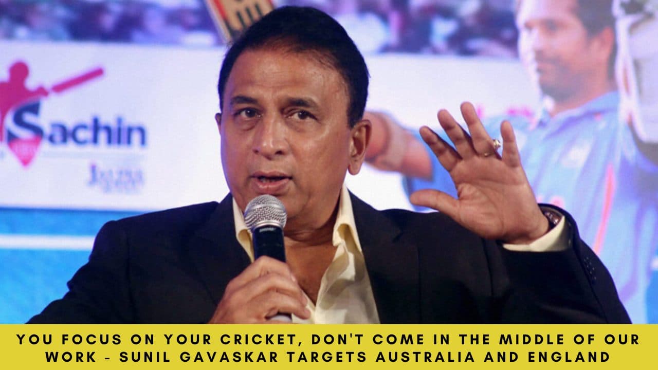 You focus on your cricket, don’t come in the middle of our work – Sunil Gavaskar targets Australia and England