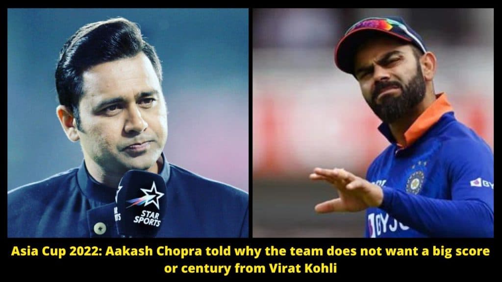 Asia Cup 2022 Aakash Chopra told why the team does not want a big score or century from Virat Kohli